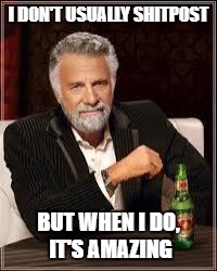 The Most Interesting Man In The World Meme | I DON'T USUALLY SHITPOST; BUT WHEN I DO, IT'S AMAZING | image tagged in i don't always | made w/ Imgflip meme maker