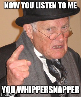 Back In My Day Meme | NOW YOU LISTEN TO ME; YOU WHIPPERSNAPPER | image tagged in memes,back in my day | made w/ Imgflip meme maker