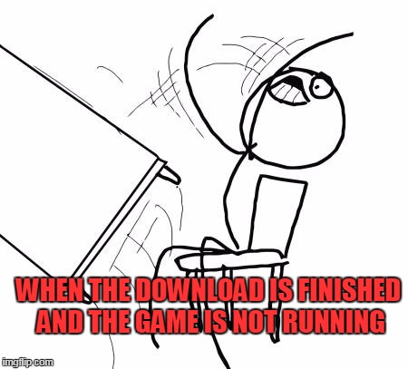 Table Flip Guy | WHEN THE DOWNLOAD IS FINISHED AND THE GAME IS NOT RUNNING | image tagged in memes,table flip guy | made w/ Imgflip meme maker