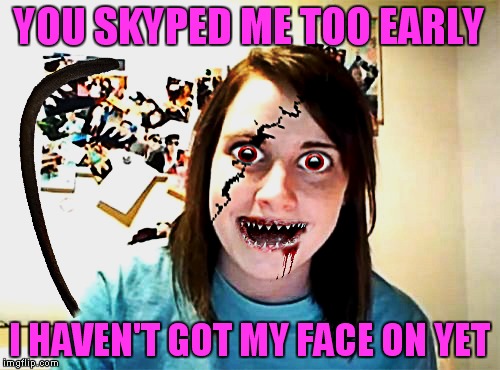 Better than waking up next to her I suppose... | YOU SKYPED ME TOO EARLY; I HAVEN'T GOT MY FACE ON YET | image tagged in overly attached girlfriend,oh no | made w/ Imgflip meme maker