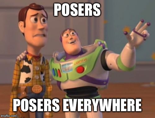 X, X Everywhere | POSERS; POSERS EVERYWHERE | image tagged in memes,x x everywhere | made w/ Imgflip meme maker