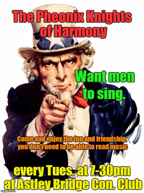 PK of H | The Pheonix Knights of Harmony; Want men; to sing. Come and enjoy the fun and friendship, you don't need to be able to read music; every Tues. at 7-30pm at Astley Bridge Con. Club | image tagged in memes,uncle sam | made w/ Imgflip meme maker