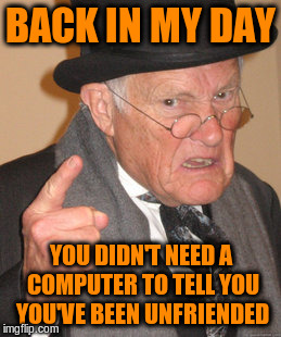 Back In My Day Meme | BACK IN MY DAY YOU DIDN'T NEED A COMPUTER TO TELL YOU YOU'VE BEEN UNFRIENDED | image tagged in memes,back in my day | made w/ Imgflip meme maker