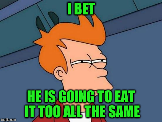 Futurama Fry Meme | I BET HE IS GOING TO EAT IT TOO ALL THE SAME | image tagged in memes,futurama fry | made w/ Imgflip meme maker