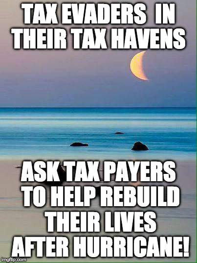 tax evaders  | TAX EVADERS  IN THEIR TAX HAVENS; ASK TAX PAYERS TO HELP REBUILD THEIR LIVES AFTER HURRICANE! | image tagged in hurricane irma,tax,tax evaders | made w/ Imgflip meme maker