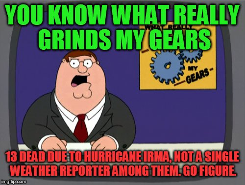 Peter Griffin News Meme | YOU KNOW WHAT REALLY GRINDS MY GEARS; 13 DEAD DUE TO HURRICANE IRMA, NOT A SINGLE WEATHER REPORTER AMONG THEM. GO FIGURE. | image tagged in memes,peter griffin news | made w/ Imgflip meme maker