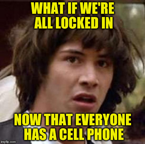 Conspiracy Keanu Meme | WHAT IF WE'RE ALL LOCKED IN NOW THAT EVERYONE HAS A CELL PHONE | image tagged in memes,conspiracy keanu | made w/ Imgflip meme maker