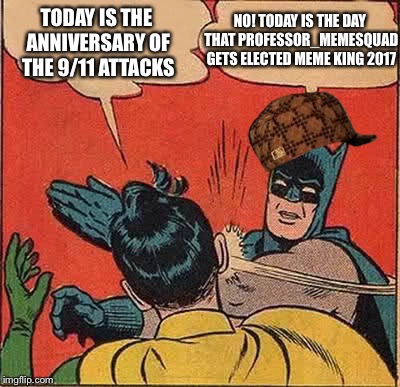 Batman Slapping Robin Meme | NO! TODAY IS THE DAY THAT PROFESSOR_MEMESQUAD GETS ELECTED MEME KING 2017; TODAY IS THE ANNIVERSARY OF THE 9/11 ATTACKS | image tagged in memes,batman slapping robin,scumbag | made w/ Imgflip meme maker