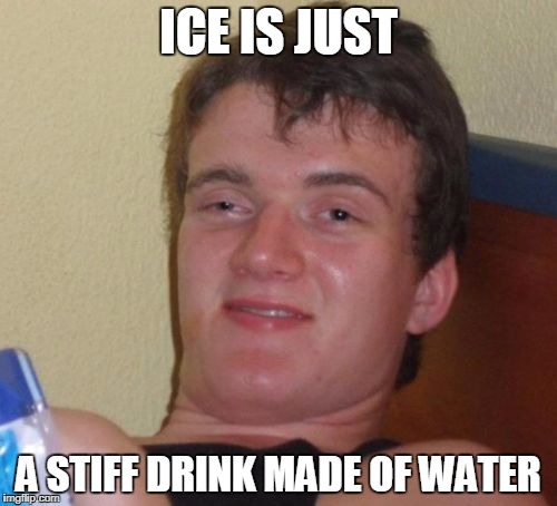 "Cool" meme | ICE IS JUST; A STIFF DRINK MADE OF WATER | image tagged in memes,10 guy,ice,water | made w/ Imgflip meme maker