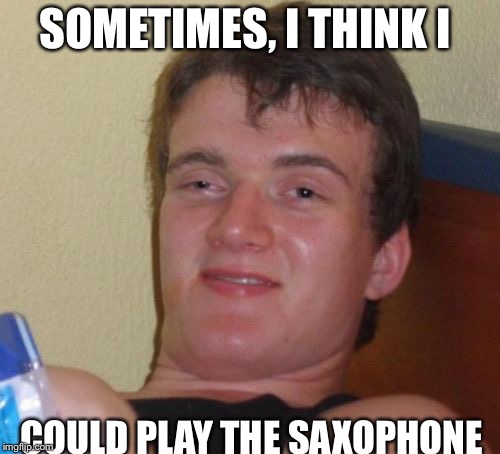 Plays in the string orchestra | SOMETIMES, I THINK I; COULD PLAY THE SAXOPHONE | image tagged in memes,10 guy,music | made w/ Imgflip meme maker