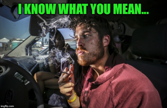 Stoner driving | I KNOW WHAT YOU MEAN... | image tagged in stoner driving | made w/ Imgflip meme maker