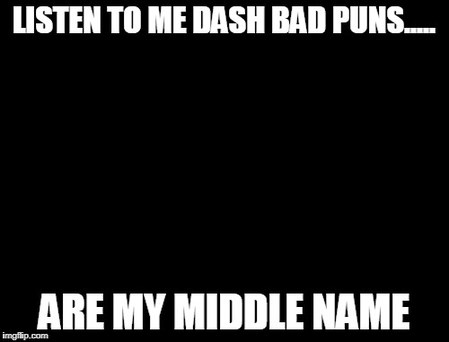 X, X Everywhere Meme | LISTEN TO ME DASH BAD PUNS..... ARE MY MIDDLE NAME | image tagged in memes,x x everywhere | made w/ Imgflip meme maker