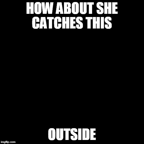 Third World Success Kid Meme | HOW ABOUT SHE CATCHES THIS OUTSIDE | image tagged in memes,third world success kid | made w/ Imgflip meme maker