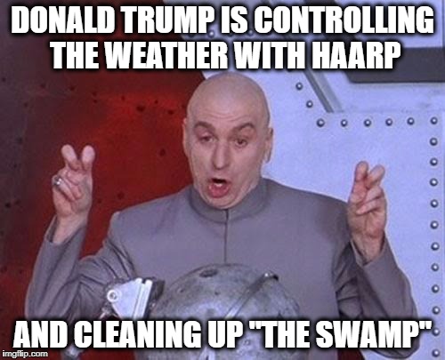 When a Government is Secretive, the People Imagine Wild Things | DONALD TRUMP IS CONTROLLING THE WEATHER WITH HAARP; AND CLEANING UP "THE SWAMP" | image tagged in memes,dr evil laser | made w/ Imgflip meme maker