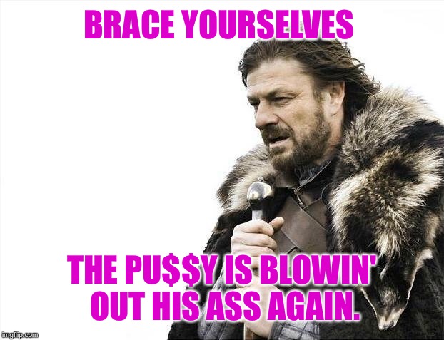 Brace Yourselves X is Coming Meme | BRACE YOURSELVES THE PU$$Y IS BLOWIN' OUT HIS ASS AGAIN. | image tagged in memes,brace yourselves x is coming | made w/ Imgflip meme maker