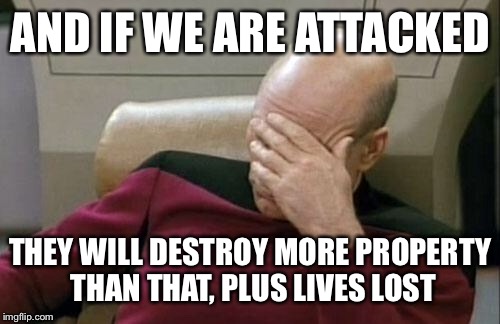 Captain Picard Facepalm Meme | AND IF WE ARE ATTACKED THEY WILL DESTROY MORE PROPERTY THAN THAT, PLUS LIVES LOST | image tagged in memes,captain picard facepalm | made w/ Imgflip meme maker
