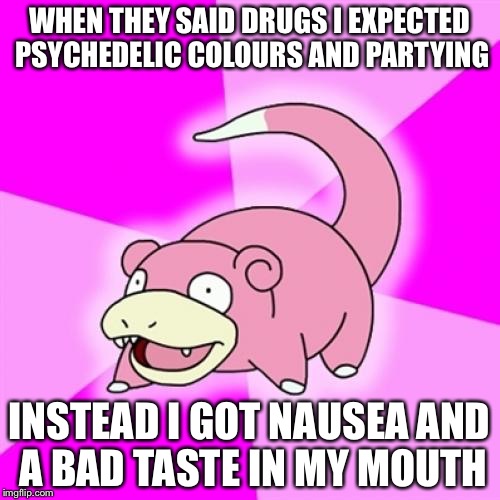 Slowpoke | WHEN THEY SAID DRUGS I EXPECTED PSYCHEDELIC COLOURS AND PARTYING; INSTEAD I GOT NAUSEA AND A BAD TASTE IN MY MOUTH | image tagged in memes,slowpoke | made w/ Imgflip meme maker
