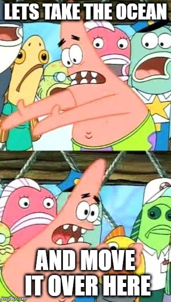 Irma was a Thirsty Gal | LETS TAKE THE OCEAN; AND MOVE IT OVER HERE | image tagged in memes,put it somewhere else patrick | made w/ Imgflip meme maker