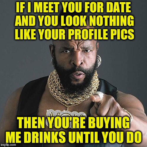 IF I MEET YOU FOR DATE AND YOU LOOK NOTHING LIKE YOUR PROFILE PICS THEN YOU'RE BUYING ME DRINKS UNTIL YOU DO | made w/ Imgflip meme maker