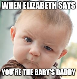 Skeptical Baby | WHEN ELIZABETH SAYS; YOU'RE THE BABY'S DADDY | image tagged in memes,skeptical baby | made w/ Imgflip meme maker