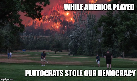 Democracy Lost | WHILE AMERICA PLAYED; PLUTOCRATS STOLE OUR DEMOCRACY | image tagged in plutocracy | made w/ Imgflip meme maker