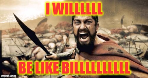 Sparta Leonidas Meme | I WILLLLLL BE LIKE BILLLLLLLLLL | image tagged in memes,sparta leonidas | made w/ Imgflip meme maker
