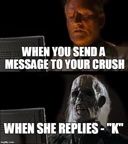 I'll Just Wait Here Meme | WHEN YOU SEND A MESSAGE TO YOUR CRUSH; WHEN SHE REPLIES - "K" | image tagged in memes,ill just wait here | made w/ Imgflip meme maker