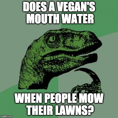 Probably. | DOES A VEGAN'S MOUTH WATER; WHEN PEOPLE MOW THEIR LAWNS? | image tagged in memes,philosoraptor,vegan,iwanttobebacon,iwanttobebaconcom,bacon | made w/ Imgflip meme maker