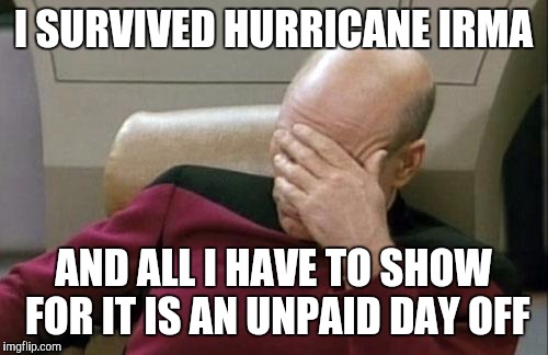 Captain Picard Facepalm | I SURVIVED HURRICANE IRMA; AND ALL I HAVE TO SHOW FOR IT IS AN UNPAID DAY OFF | image tagged in memes,captain picard facepalm | made w/ Imgflip meme maker