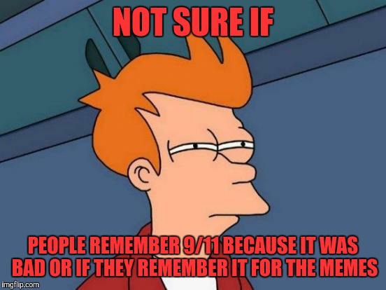 Futurama Fry Meme | NOT SURE IF; PEOPLE REMEMBER 9/11 BECAUSE IT WAS BAD OR IF THEY REMEMBER IT FOR THE MEMES | image tagged in memes,futurama fry | made w/ Imgflip meme maker