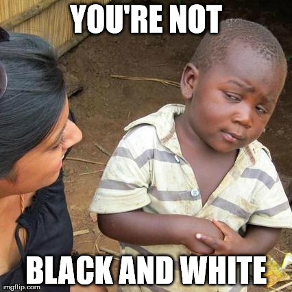 Third World Skeptical Kid Meme | YOU'RE NOT BLACK AND WHITE | image tagged in memes,third world skeptical kid | made w/ Imgflip meme maker