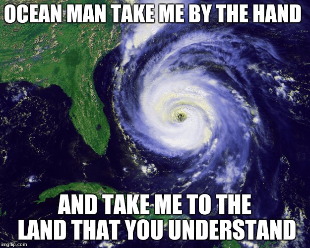 hurricane | OCEAN MAN TAKE ME BY THE HAND; AND TAKE ME TO THE LAND THAT YOU UNDERSTAND | image tagged in hurricane | made w/ Imgflip meme maker