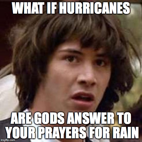 Conspiracy Keanu | WHAT IF HURRICANES; ARE GODS ANSWER TO YOUR PRAYERS FOR RAIN | image tagged in memes,conspiracy keanu | made w/ Imgflip meme maker