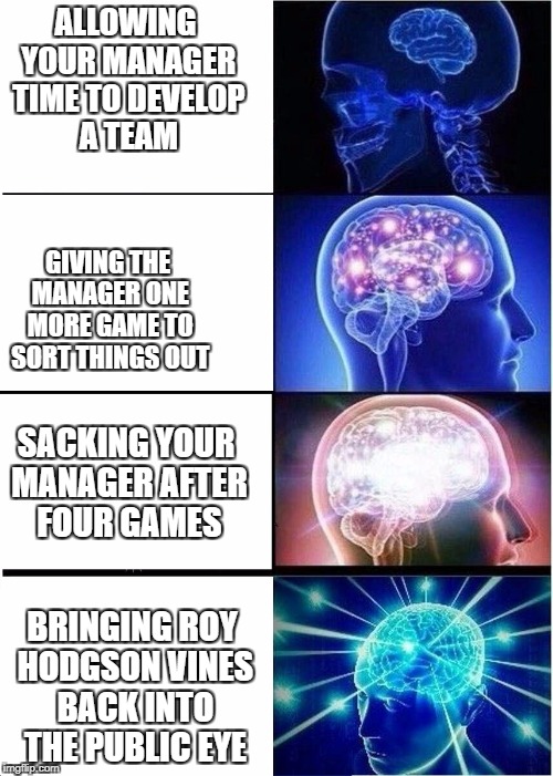 Expanding Brain | ALLOWING YOUR MANAGER TIME TO DEVELOP A TEAM; GIVING THE MANAGER ONE MORE GAME TO SORT THINGS OUT; SACKING YOUR MANAGER AFTER FOUR GAMES; BRINGING ROY HODGSON VINES BACK INTO THE PUBLIC EYE | image tagged in expanding brain | made w/ Imgflip meme maker