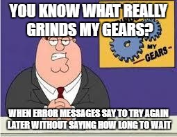 You know what really grinds my gears | YOU KNOW WHAT REALLY GRINDS MY GEARS? WHEN ERROR MESSAGES SAY TO TRY AGAIN LATER WITHOUT SAYING HOW LONG TO WAIT | image tagged in you know what really grinds my gears | made w/ Imgflip meme maker