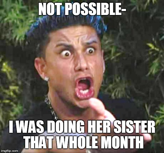 NOT POSSIBLE- I WAS DOING HER SISTER THAT WHOLE MONTH | made w/ Imgflip meme maker