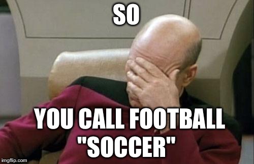 Captain Picard Facepalm Meme | SO; YOU CALL FOOTBALL; "SOCCER" | image tagged in memes,captain picard facepalm | made w/ Imgflip meme maker