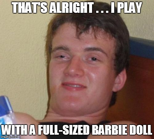 10 Guy Meme | THAT'S ALRIGHT . . . I PLAY WITH A FULL-SIZED BARBIE DOLL | image tagged in memes,10 guy | made w/ Imgflip meme maker