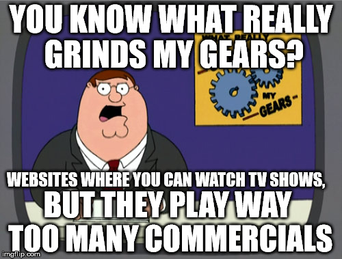 Peter Griffin News Meme | YOU KNOW WHAT REALLY GRINDS MY GEARS? WEBSITES WHERE YOU CAN WATCH TV SHOWS, BUT THEY PLAY WAY TOO MANY COMMERCIALS | image tagged in memes,peter griffin news | made w/ Imgflip meme maker