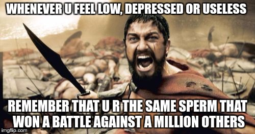 U R A WARRIOR | WHENEVER U FEEL LOW, DEPRESSED OR USELESS; REMEMBER THAT U R THE SAME SPERM THAT WON A BATTLE AGAINST A MILLION OTHERS | image tagged in memes,funny,warrior,battle,winner,u r | made w/ Imgflip meme maker