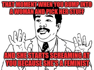Neil deGrasse Tyson Meme | THAT MOMENT WHEN YOU BUMP INTO A WOMAN AND PICK HER STUFF; AND SHE STARTS SCREAMING AT YOU BECAUSE SHE'S A FEMINIST | image tagged in memes,neil degrasse tyson | made w/ Imgflip meme maker