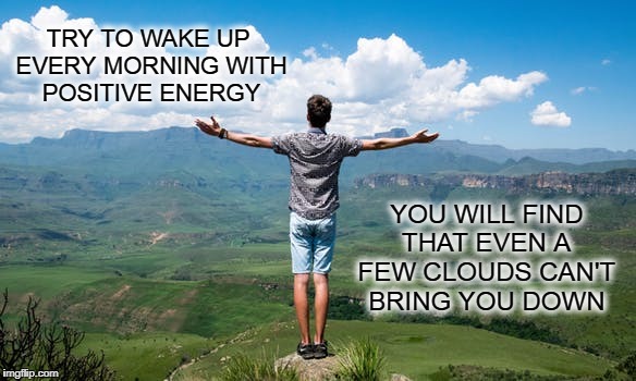 Positive energy | TRY TO WAKE UP EVERY MORNING WITH POSITIVE ENERGY; YOU WILL FIND THAT EVEN A FEW CLOUDS CAN'T BRING YOU DOWN | image tagged in nature,energy,postive,good morning,waking up,wake up | made w/ Imgflip meme maker