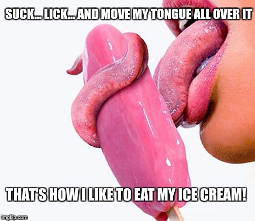 TRUTH | SUCK… LICK… AND MOVE MY TONGUE ALL OVER IT; THAT'S HOW I LIKE TO EAT MY ICE CREAM! | image tagged in memes,funny,truth,icecream,ice cream | made w/ Imgflip meme maker