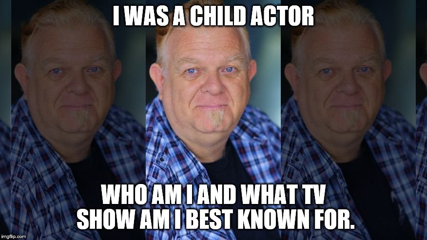 who am i  | I WAS A CHILD ACTOR; WHO AM I AND WHAT TV SHOW AM I BEST KNOWN FOR. | image tagged in childactor,actors,television series,classic movies | made w/ Imgflip meme maker