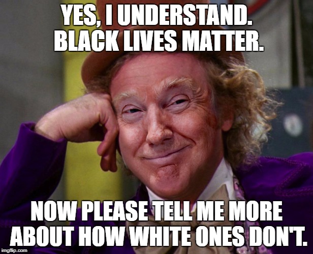 Trumpy Wonka | YES, I UNDERSTAND. BLACK LIVES MATTER. NOW PLEASE TELL ME MORE ABOUT HOW WHITE ONES DON'T. | image tagged in trumpy wonka | made w/ Imgflip meme maker