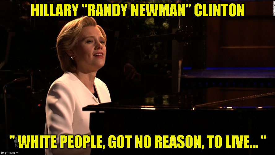 Hillary piano | HILLARY "RANDY NEWMAN" CLINTON; " WHITE PEOPLE, GOT NO REASON, TO LIVE... " | image tagged in hillary piano | made w/ Imgflip meme maker