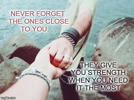 Strength together | NEVER FORGET THE ONES CLOSE TO YOU. . . THEY GIVE YOU STRENGTH WHEN YOU NEED IT THE MOST | image tagged in teamwork,strength,love,life,together,a helping hand | made w/ Imgflip meme maker