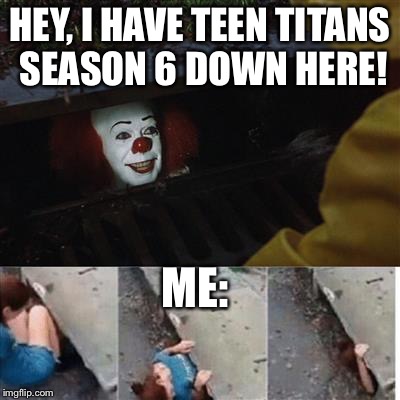 Teen Titans Season 6?! Where?! | HEY, I HAVE TEEN TITANS SEASON 6 DOWN HERE! ME: | image tagged in pennywise in sewer | made w/ Imgflip meme maker