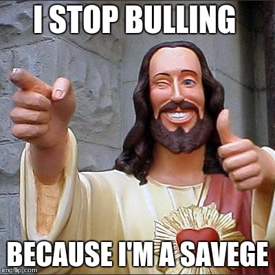 Buddy Christ Meme |  I STOP BULLING; BECAUSE I'M A SAVEGE | image tagged in memes,buddy christ | made w/ Imgflip meme maker