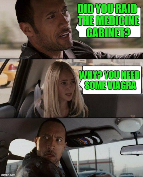 The Rock Driving Meme | DID YOU RAID THE MEDICINE CABINET? WHY? YOU NEED SOME VIAGRA | image tagged in memes,the rock driving | made w/ Imgflip meme maker